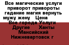 Все магические услуги приворот привороты гадание магия вернуть мужу жену › Цена ­ 1 000 - Все города Услуги » Другие   . Ханты-Мансийский,Нижневартовск г.